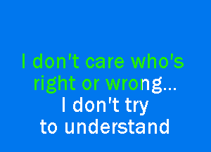 I don't care who's

right or wrong...
I don't try
to understand