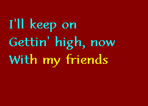 I'll keep on
Gettin' high, now

With my friends