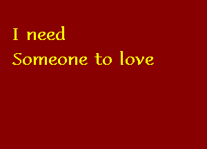 I need

Someone to love