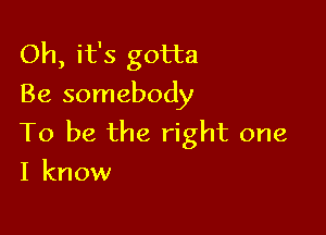 Oh, it's gotta
Be somebody

To be the right one
I know