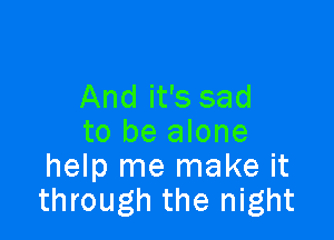 And it's sad

to be alone
help me make it
through the night