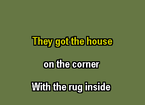 They got the house

on the corner

With the rug inside