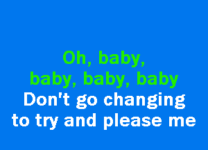 Oh, baby,

baby,baby,baby
Don't go changing
to try and please me