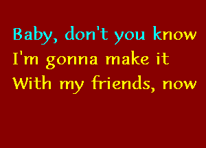 Baby, don't you know

I'm gonna make it
With my friends, now