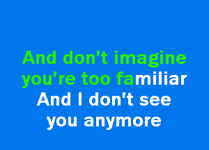 And don't imagine

you're too familiar
And I don't see
you anymore