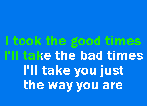 I took the good times
I'll take the bad times
I'll take you just
the way you are