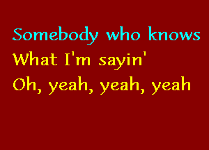 Somebody who knows
What I'm sayin'

Oh, yeah, yeah, yeah