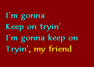 I'm gonna
Keep on tryin'

I'm gonna keep on
Tryin', my friend