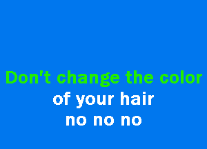 Don't change the color

of your hair
no no no