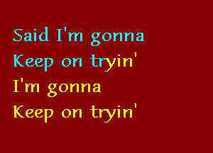 Said I'm gonna

Keep on tryin'
I'm gonna
Keep on tryin'