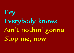 Hey
Everybody knows

Ain't nothin' gonna

Stop me, now