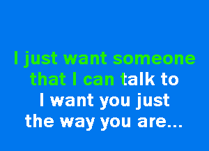 ljust want someone

that I can talk to
I want you just
the way you are...