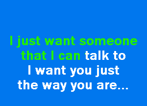 ljust want someone

that I can talk to
I want you just
the way you are...