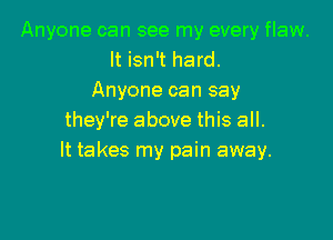 Anyone can see my every flaw.
It isn't hard.
Anyone can say

they're above this all.
It takes my pain away.