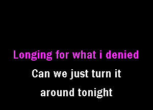 Longing for what i denied

Can we just turn it

around tonight