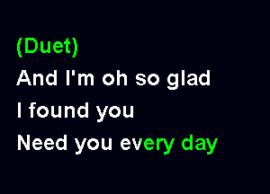 (Duet)
And I'm oh so glad

I found you
Need you every day