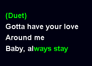 (Duet)
Gotta have your love

Around me
Baby, always stay