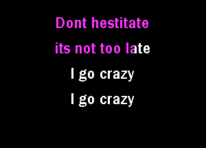 Dont hestitate
its not too late
I go crazy

I go crazy