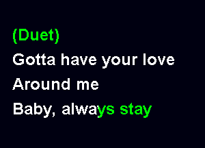 (Duet)
Gotta have your love

Around me
Baby, always stay