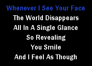 Whenever I See Your Face
The World Disappears
All In A Single Glance

So Revealing
You Smile
And I Feel As Though