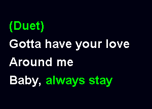 (Duet)
Gotta have your love

Around me
Baby, always stay