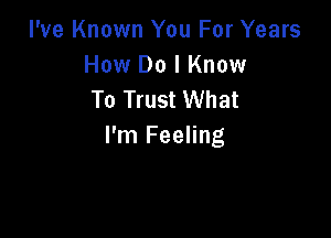 I've Known You For Years
How Do I Know
To Trust What

I'm Feeling