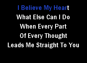 I Believe My Heart
What Else Can I Do
When Every Part

Of Every Thought
Leads Me Straight To You