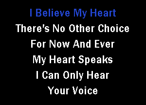 I Believe My Heart
There's No Other Choice
For Now And Ever

My Heart Speaks
I Can Only Hear
Your Voice