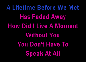 A Lifetime Before We Met
Has Faded Away
How Did I Live A Moment

Without You
You Don't Have To
Speak At All