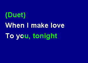 (Duet)
When I make love

To you, tonight