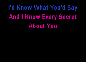 I'd Know What You'd Say
And I Know Every Secret
About You