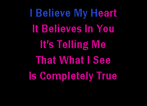 I Believe My Heart
It Believes In You
It's Telling Me

That What I See
Is Completely True