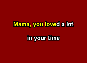 Mama, you loved a lot

in your time