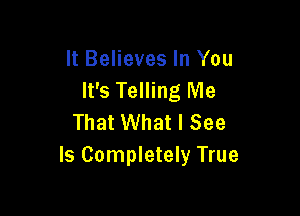 It Believes In You
It's Telling Me

That What I See
Is Completely True