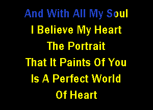 And With All My Soul
I Believe My Heart
The Portrait

That It Paints Of You
Is A Perfect World
Of Heart