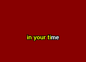 in your time