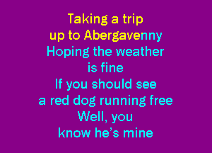 Taking a trip
up to Abergavenny
Hoping the weather
is fine

If you should see
a red dog running free
Well, you
know he s mine