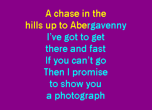 A chase in the
hills up to Abergavenny
We got to get
there and fast

If you can t go
Then I promise
to show you
a photograph