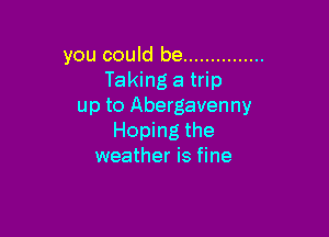 you could be ...............
Taking a trip
up to Abergavenny

Hoping the
weather is fine