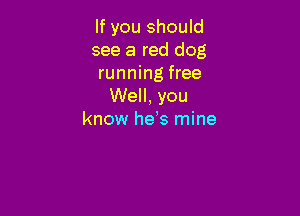 If you should
see a red dog
running free
Well, you

know heks mine