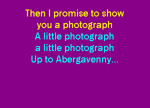 Then I promise to show
you a photograph
A little photograph
a little photograph

Up to Abergavenny...