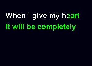 When I give my heart
It will be completely