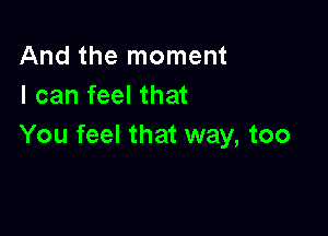 And the moment
I can feel that

You feel that way, too