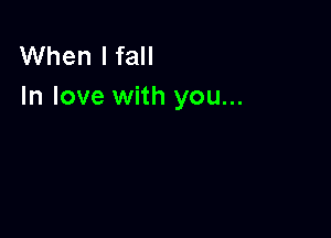 When I fall
In love with you...