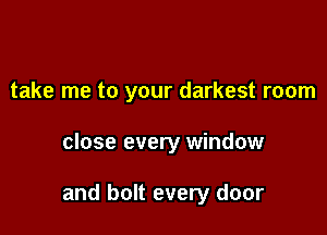 take me to your darkest room

close every window

and bolt every door