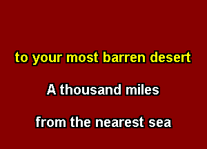 to your most barren desert

A thousand miles

from the nearest sea