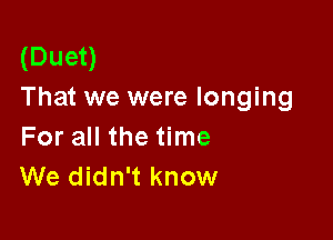 (Duet)
That we were longing

For all the time
We didn't know