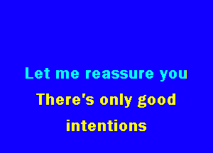 Let me reassure you

There's only good

intentions