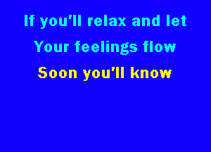 If you'll relax and let

Your feelings flow

Soon you'll know