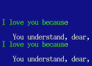 I love you because

You understand, dear,
I love you because

You understand, dear,